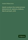 Frederic William Farrar - Saintly workers: five Lenten lectures delivered in St. Andrew's, Holborn, March and April, 1878