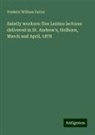 Frederic William Farrar - Saintly workers: five Lenten lectures delivered in St. Andrew's, Holborn, March and April, 1878