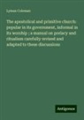 Lyman Coleman - The apostolical and primitive church: popular in its government, informal in its worship ; a manual on prelacy and ritualism carefully revised and adapted to these discussions