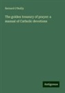 Bernard O'Reilly - The golden treasury of prayer: a manual of Catholic devotions