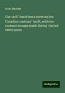 John Maclean - The tariff hand-book shewing the Canadian customs' tariff, with the various changes made during the last thirty years