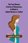 Justin D. Fulton - The True Woman A Series of Discourses, to Which Is Added Woman vs. Ballot