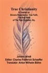 Johann Arndt, Charles Frederick Schaeffer - True Christianity A Treatise on Sincere Repentence, True Faith, the Holy Walk of the True Christian, Etc