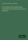 American Institute Of Architects - Proceedings of the twelfth annual convention of the American Institute of Architects