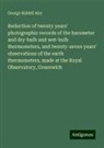 George Biddell Airy - Reduction of twenty years' photographic records of the barometer and dry-bulb and wet-bulb thermometers, and twenty-seven years' observations of the earth thermometers, made at the Royal Observatory, Greenwich