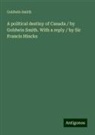 Goldwin Smith - A political destiny of Canada / by Goldwin Smith. With a reply / by Sir Francis Hincks
