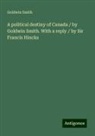 Goldwin Smith - A political destiny of Canada / by Goldwin Smith. With a reply / by Sir Francis Hincks