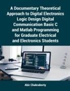 Abir Chakraborty - A Documentary Theoretical Approach to Digital Electronics Logic Design Digital Communication Basic C and Matlab Programming for Graduate Electrical and Electronics Students