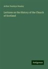 Arthur Penrhyn Stanley - Lectures on the History of the Church of Scotland