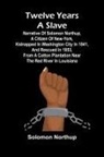 Solomon Northup - Twelve Years a Slave Narrative of Solomon Northup, a Citizen of New-York, Kidnapped in Washington City in 1841, and Rescued in 1853, from a Cotton Plantation near the Red River in Louisiana