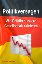 Rainer Gievers - Politikversagen: Wie Politiker unsere Gesellschaft ruinieren