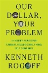 Kenneth Rogoff - Our Dollar, Your Problem