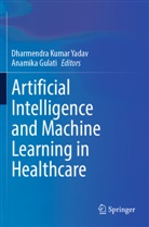 Gulati, Anamika Gulati, Dharmendra Kumar Yadav, Dharmendra Kumar Yadav - Artificial Intelligence and Machine Learning in Healthcare
