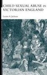 Louise A Jackson, Jackson Louise A. - Child Sexual Abuse in Victorian England