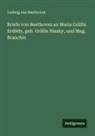 Ludwig Van Beethoven - Briefe von Beethoven an Maria Gräfin Erdödy, geb. Gräfin Niszky, und Mag. Brauchle