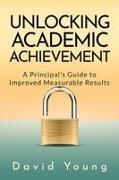 David Young, Mike Mavilia Rochester - Unlocking Academic Achievement A Principal's Guide To Improved Measurable Results