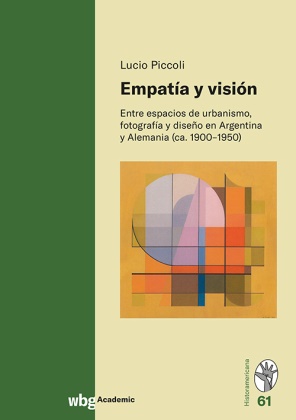 Lucio Piccoli - Empatía y visión - Entre espacios de urbanismo, fotografía y diseño en Argentina y Alemania (ca. 1900-1950)