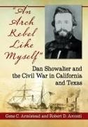 Robert D. Arconti, Gene C. Armistead,  Armistead Gene C. - "An Arch Rebel Like Myself" - Dan Showalter and the Civil War in California and Texas