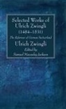 Ulrich Zwingli, Samuel Macauley Jackson - Selected Works of Huldreich Zwingli
