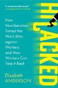 Elizabeth Anderson - Hijacked - How Neoliberalism Turned the Work Ethic against Workers and How Worke