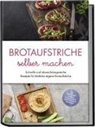 Theresa Lindenberg - Brotaufstriche selber machen: Schnelle und abwechslungsreiche Rezepte für köstliche eigene Brotaufstriche - inkl. internationalen Klassikern, Fitnessaufstrichen, Kinderaufstrichen & Brotrezepten