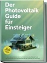 Sebastian Bruno - Der Photovoltaik Guide für Einsteiger: Die umfassende Schritt-für-Schritt-Komplettanleitung zur unabhängigen Stromerzeugung mit eigener Solaranlage - inkl. Checklisten, Steuertipps u.v.m