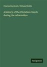Charles Hardwick, William Stubbs - A history of the Christian church during the reformation