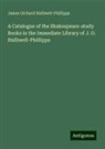 James Orchard Halliwell-Phillipps - A Catalogue of the Shakespeare-study Books in the Immediate Library of J. O. Halliwell-Phillipps