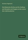 Hermann Hagemann - Die Römische Kirche und ihr Einfluss auf Disciplin und Dogma in den ersten drei Jahrhunderten