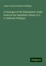 James Orchard Halliwell-Phillipps - A Catalogue of the Shakespeare-study Books in the Immediate Library of J. O. Halliwell-Phillipps