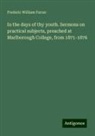 Frederic William Farrar - In the days of thy youth. Sermons on practical subjects, preached at Marlborough College, from 1871-1876