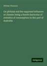 William Thomson - On phthisis and the supposed influence of climate: being a fourth fasciculus of statistics of consumption in this part of Australia