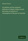 William Thomson - On phthisis and the supposed influence of climate: being a fourth fasciculus of statistics of consumption in this part of Australia