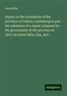 David Mills - Report on the boundaries of the province of Ontario: containing in part the substance of a report prepared for the government of the province in 1872, by David Mills, Esq., M.P