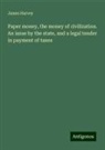 James Harvey - Paper money, the money of civilization. An issue by the state, and a legal tender in payment of taxes