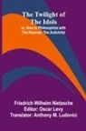 Friedrich Wilhelm Nietzsche, Oscar Levy - The Twilight of the Idols; or, How to Philosophize with the Hammer. The Antichrist