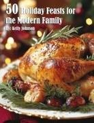 Kelly Johnson - 50 Holiday Feasts for the Modern Family
