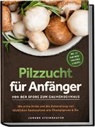Johann Steinbacher - Pilzzucht für Anfänger: Von der Spore zum Gaumenschmaus - Die erste Ernte und die Zubereitung von köstlichen Speisepilzen wie Champignons & Co. - inkl. 21-Tage-Grow-Challenge & Rezepte