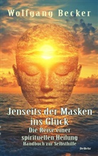 Wolfgang Becker - Jenseits der Masken ins Glück - Die Reise einer spirituellen Heilung - Handbuch zur Selbsthilfe