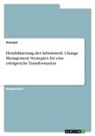 Anonym, Anonymous - Flexibilisierung der Arbeitswelt. Change Management Strategien für eine erfolgreiche Transformation