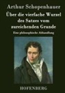 Arthur Schopenhauer - Über die vierfache Wurzel des Satzes vom zureichenden Grunde