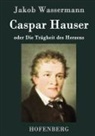 Jakob Wassermann - Caspar Hauser oder Die Trägheit des Herzens