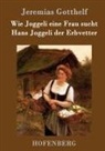 Jeremias Gotthelf, Jeremias Gotthelf - Wie Joggeli eine Frau sucht / Hans Joggeli der Erbvetter
