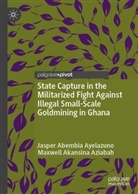 Jasper Abembia Ayelazuno, Maxwell Akansin Aziabah, Maxwell Akansina Aziabah - State Capture in the Militarized Fight Against Illegal Small-Scale Goldmining in Ghana