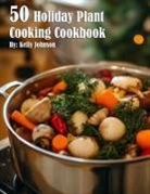Kelly Johnson - 50 Holiday Plant Cooking Cookbook