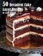 Kelly Johnson - 50 Decadent Cake Layer Recipes