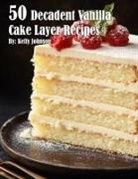 Kelly Johnson - 50 Decadent Vanilla Cake Layer Recipes
