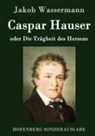Jakob Wassermann - Caspar Hauser oder Die Trägheit des Herzens