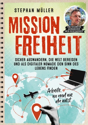 Stephan Müller - Mission Freiheit Sicher auswandern, die Welt bereisen und als digitaler Nomade den Sinn des Lebens finden - Arbeite, wo und wie du willst. Vom bekannten Auswanderer "Mein Reisetagebuch"
