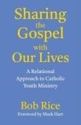 Bob Rice - Sharing the Gospel with Our Lives A Relational Approach to Catholic Youth Ministry